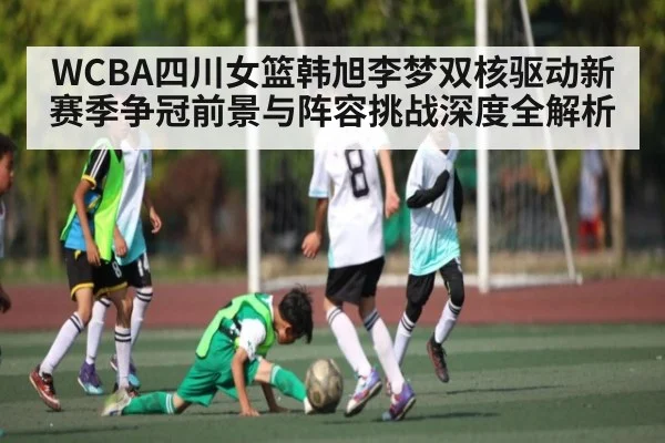 WCBA四川女篮韩旭李梦双核驱动新赛季争冠前景与阵容挑战深度全解析